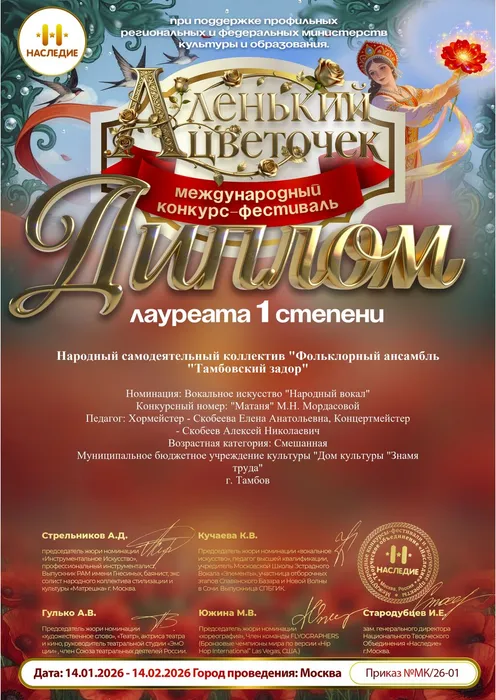 Диплом лауреата 1 степени Международного конкурса-фестиваля «Аленький Цветочек» - 2026 награждается Народный самодеятельный коллектив «Фольклорный ансамбль «Тамбовский задор» в номинации: Вокальное искусство «Народный вокал», конкурсный номер: «Матаня» М. Н. Мордасовой. Хормейстер - Скобеева Елена Анатольевна, концертмейстер - Скобеев Алексей Николаевич. 14.01.2026-14.02.2026 г.г.