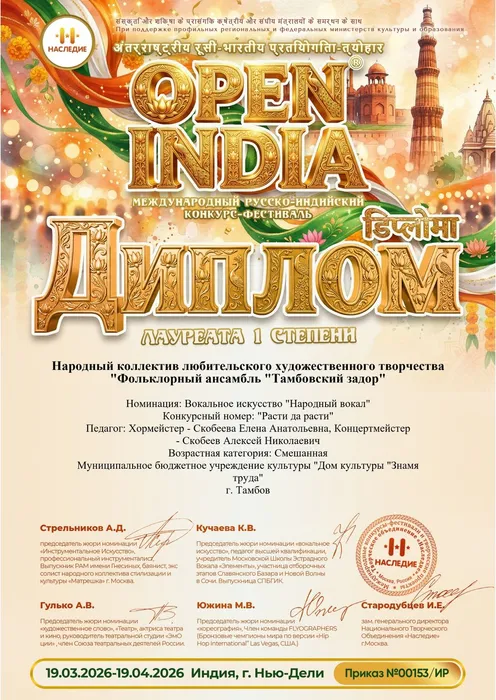 Диплом лауреата 1 степени Международного русско-индийского конкурса-фестиваля в области культуры и образования «Открытая Индия/Open India 2026» награждается народный коллектив фольклорный ансамбль «Тамбовский задор» (хормейстер Е. Скобеева, аккомпаниатор-концертмейстер А. Скобеев) в номинации «Вокальное искусство (народный вокал)» , 19.03.2026 -19.04.2026, Индия, г. Нью-Дели