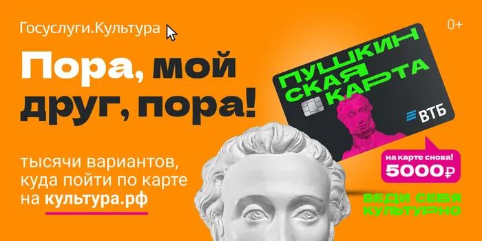 Информационный плакат для популяризации программы «Пушкинская карта»: Госуслуги.Культура. Пушкинская карта. ВТБ. На карте снова 5000 рублей. Пора, мой друг, пора!Тысячи вариантов, куда пойти по карте на культура.рф. Веди себя культурно. 0+